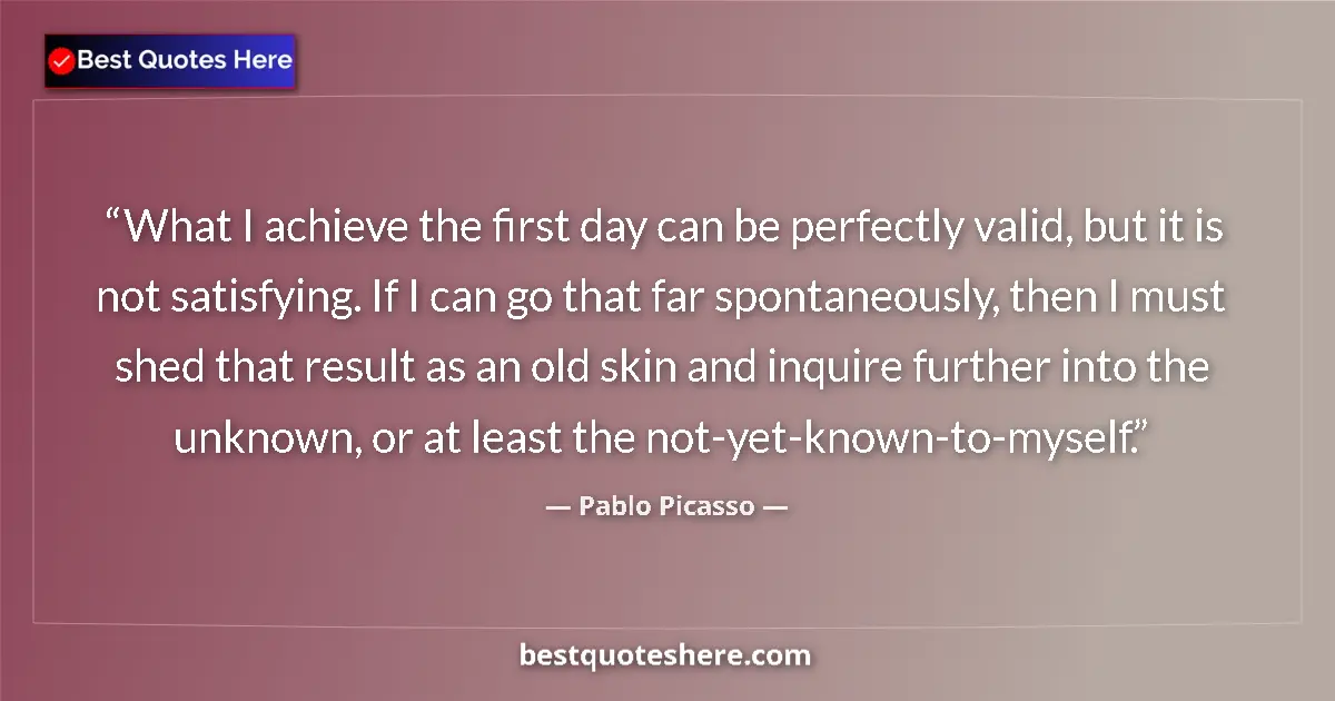 Quote by Pablo Picasso: What I achieve the first day can be perfectly valid, but it is not satisfying. If I can go that far ...