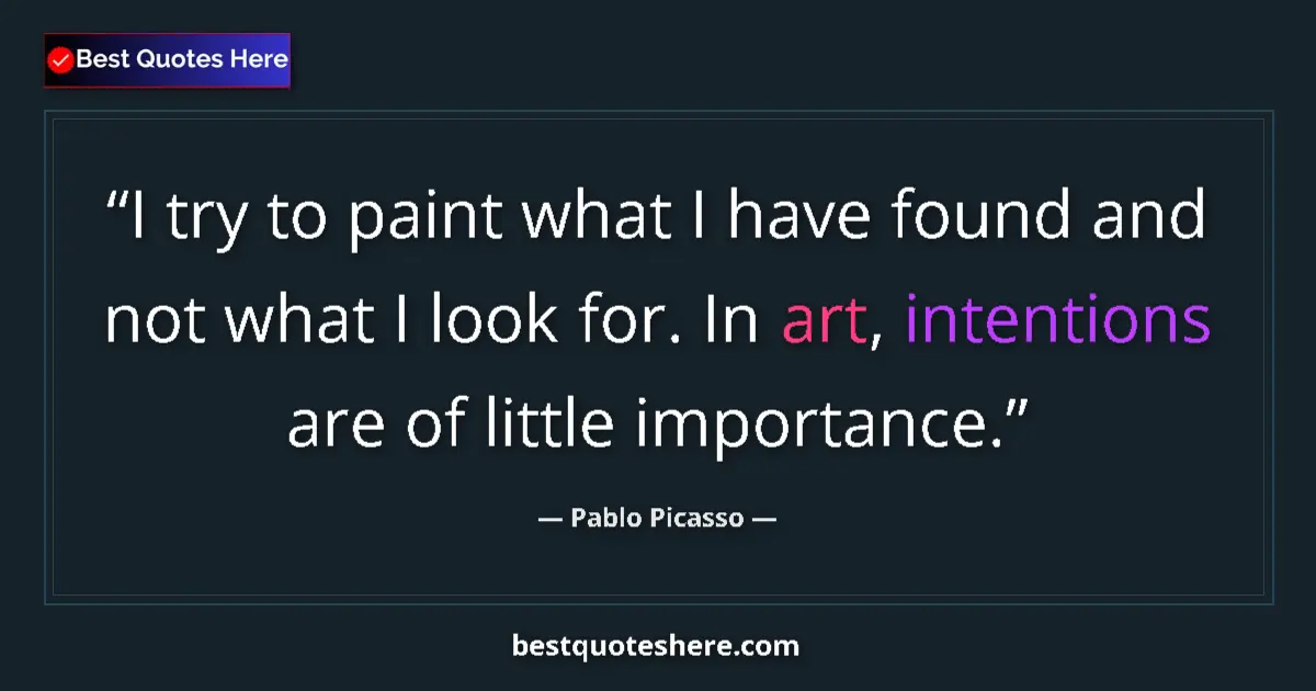 Quote by Pablo Picasso: I try to paint what I have found and not what I look for. In art, intentions are of little importanc...