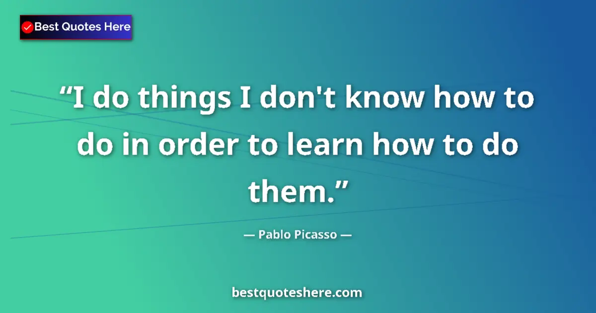 Quote by Pablo Picasso: I do things I don't know how to do in order to learn how to do them....
