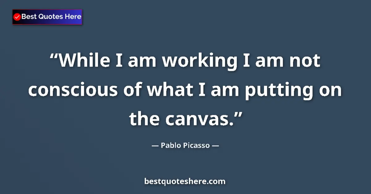 Quote by Pablo Picasso: While I am working I am not conscious of what I am putting on the canvas....