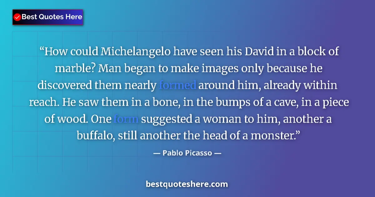Quote by Pablo Picasso: How could Michelangelo have seen his David in a block of marble? Man began to make images only becau...