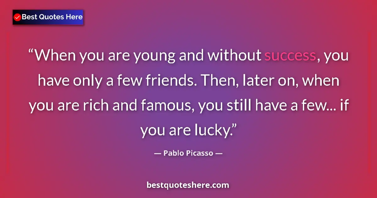 Quote by Pablo Picasso: When you are young and without success, you have only a few friends. Then, later on, when you are ri...