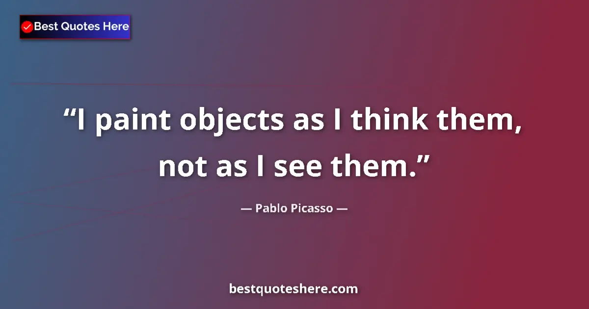 Quote by Pablo Picasso: I paint objects as I think them, not as I see them....