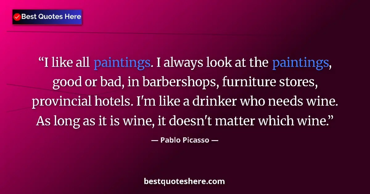 Quote by Pablo Picasso: I like all paintings. I always look at the paintings, good or bad, in barbershops, furniture stores,...