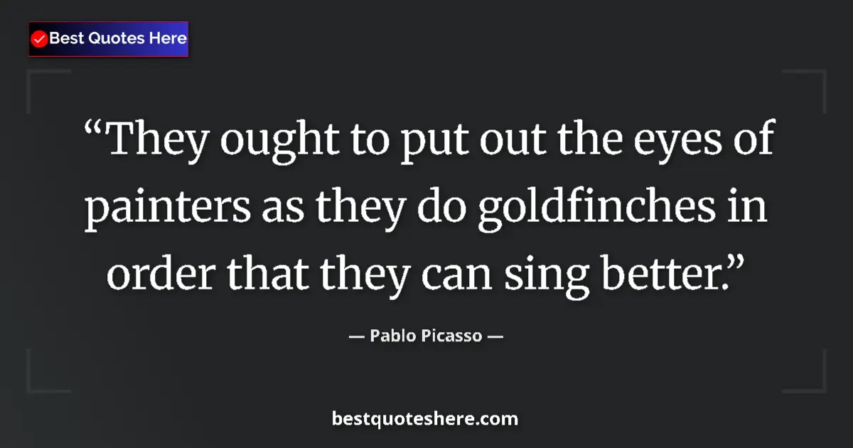 Quote by Pablo Picasso: They ought to put out the eyes of painters as they do goldfinches in order that they can sing better...