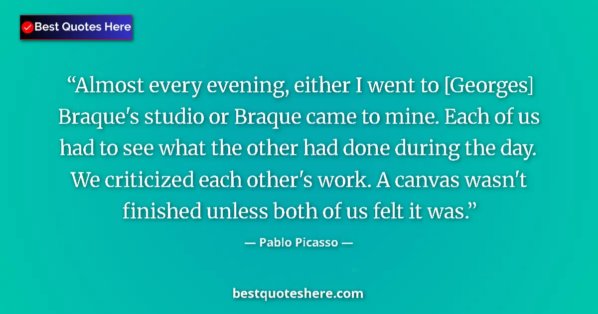 Quote by Pablo Picasso: Almost every evening, either I went to [Georges] Braque's studio or Braque came to mine. Each of us ...