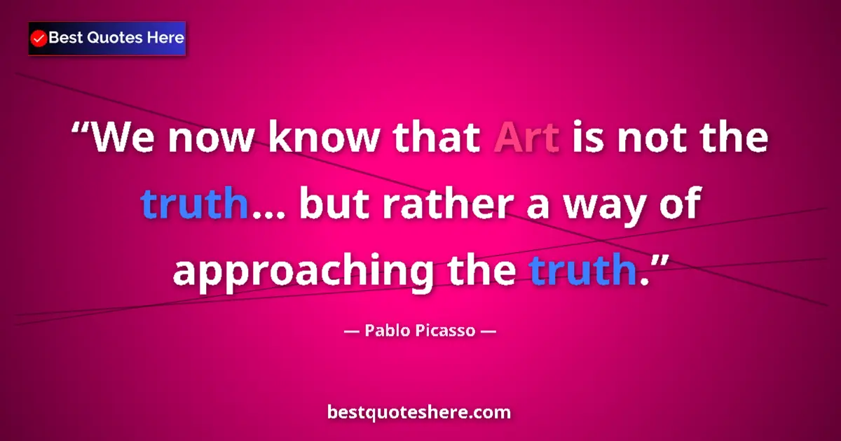 Quote by Pablo Picasso: We now know that Art is not the truth... but rather a way of approaching the truth....