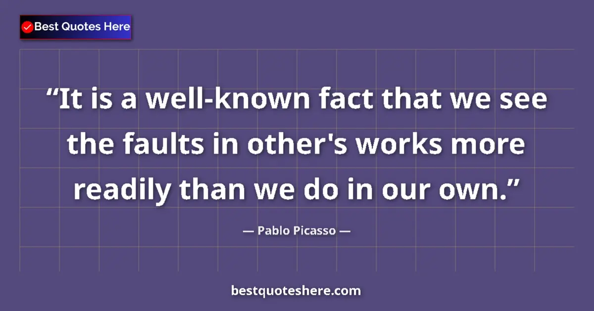 Quote by Pablo Picasso: It is a well-known fact that we see the faults in other's works more readily than we do in our own....