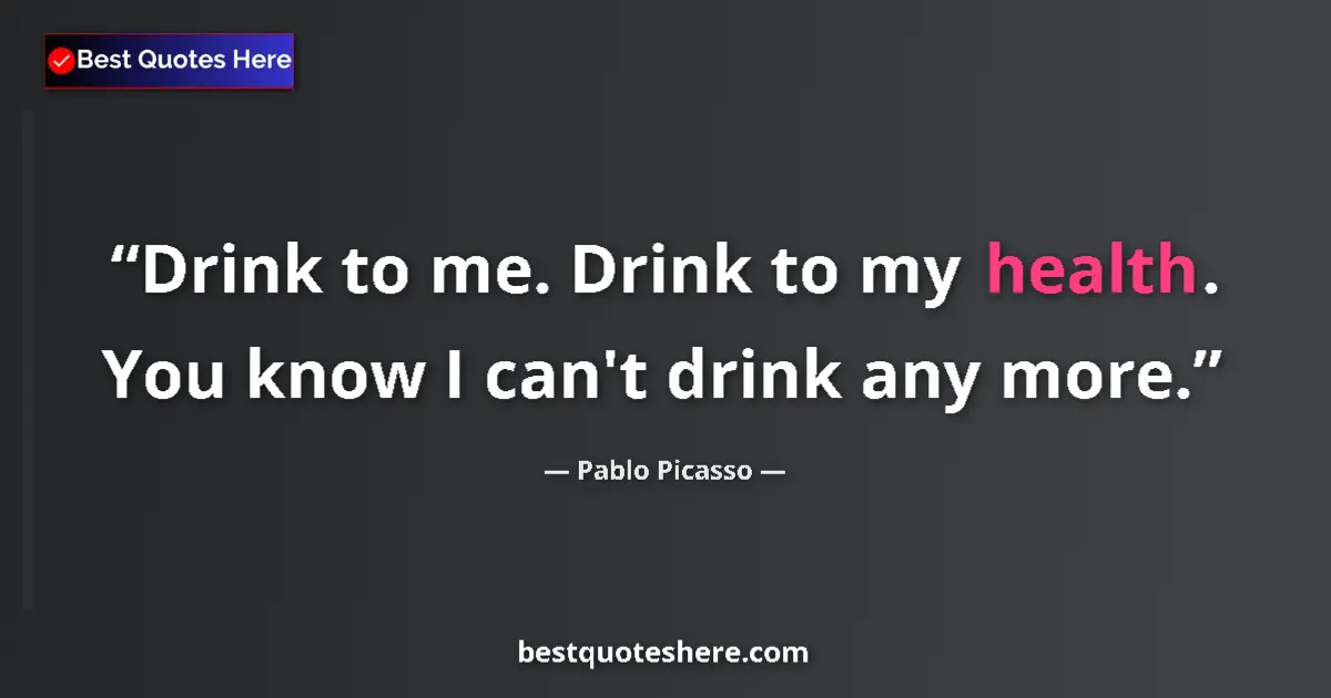 Quote by Pablo Picasso: Drink to me. Drink to my health. You know I can't drink any more....