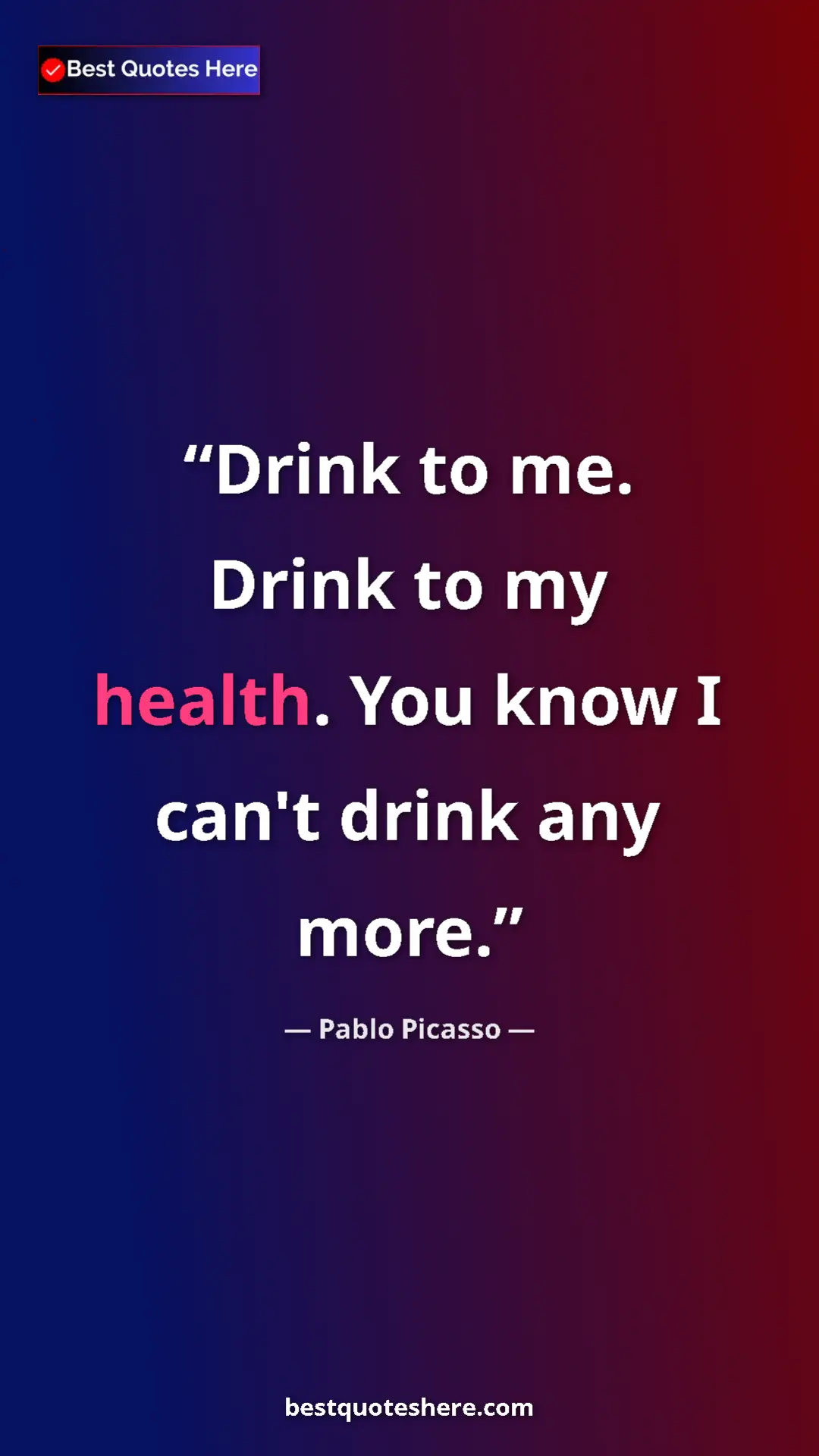Pinterest quote poster by Pablo Picasso: "Drink to me. Drink to my health. You know I can't drink any..."