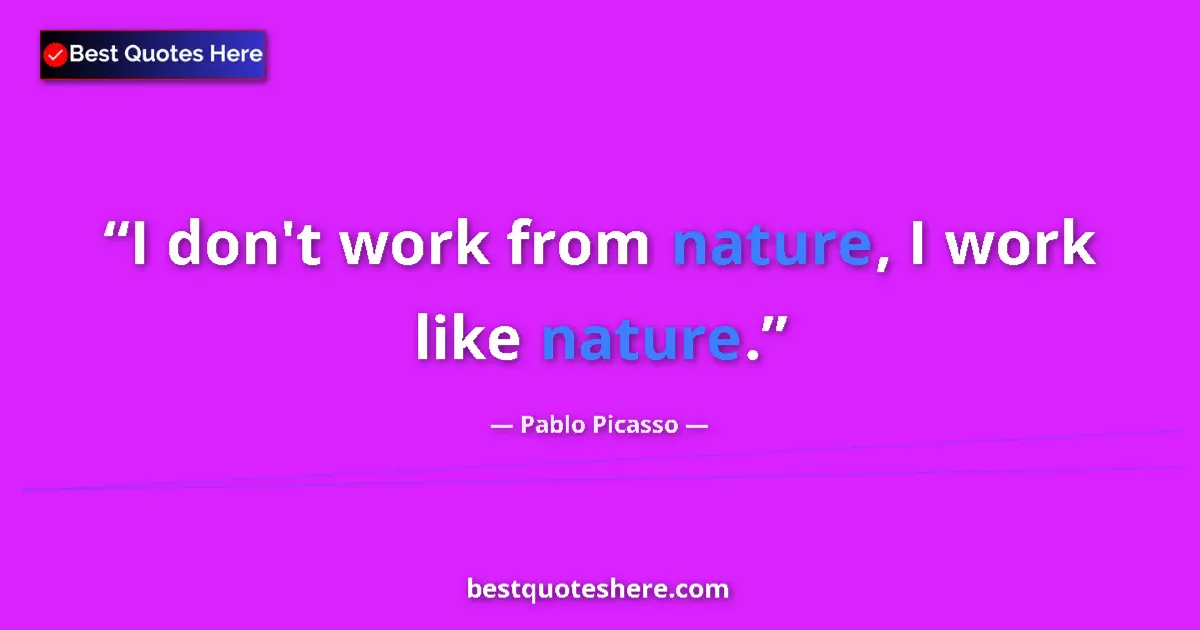 Quote by Pablo Picasso: I don't work from nature, I work like nature....