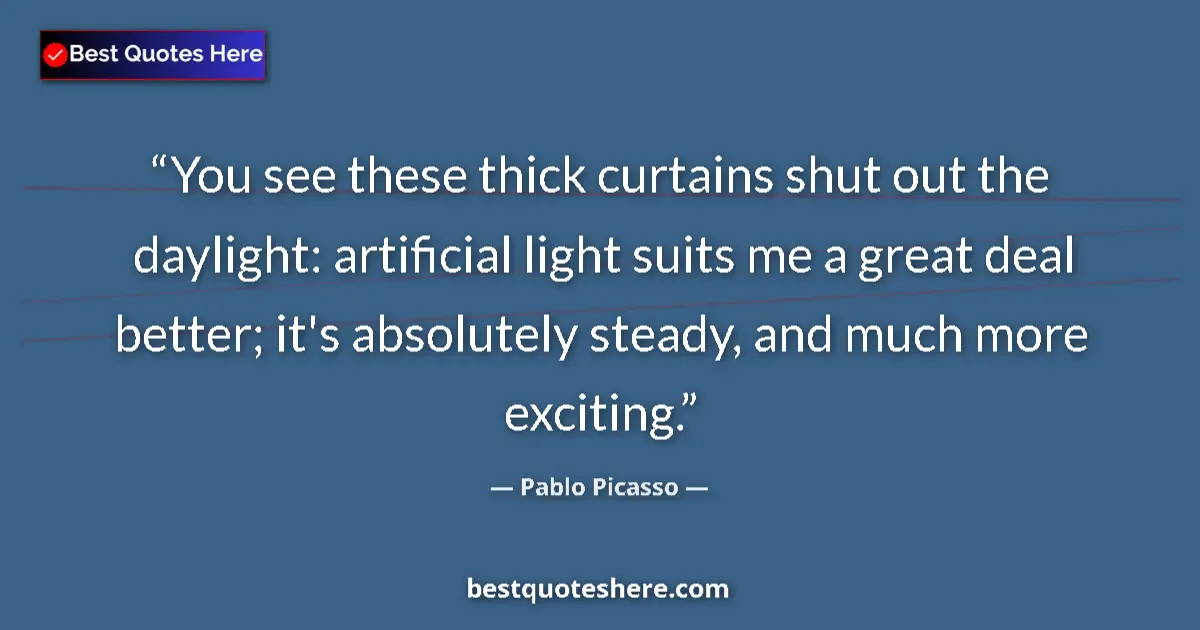 Quote by Pablo Picasso: You see these thick curtains shut out the daylight: artificial light suits me a great deal better; i...