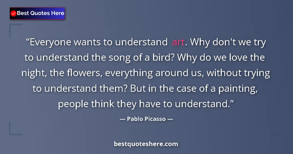 Quote by Pablo Picasso: Everyone wants to understand art. Why don't we try to understand the song of a bird? Why do we love ...