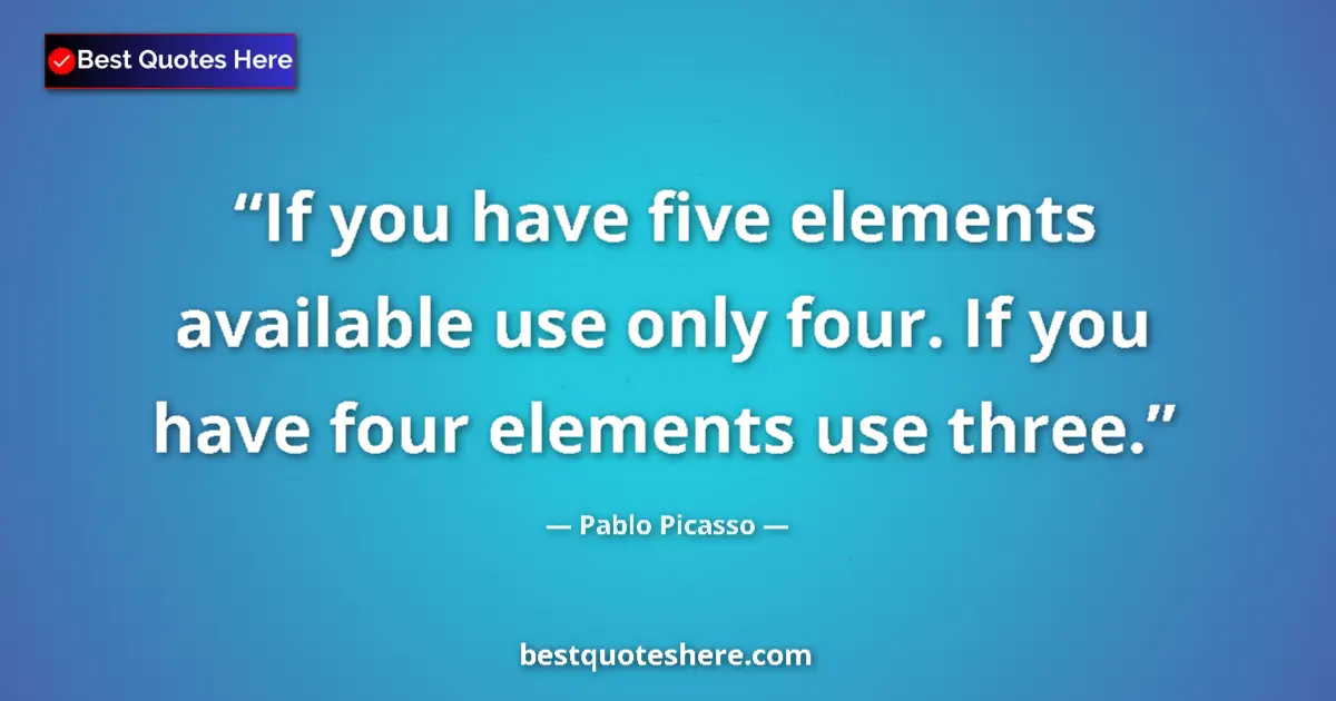 Quote by Pablo Picasso: If you have five elements available use only four. If you have four elements use three....