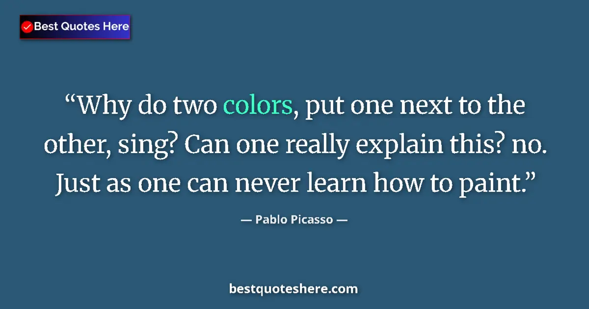 Quote by Pablo Picasso: Why do two colors, put one next to the other, sing? Can one really explain this? no. Just as one can...