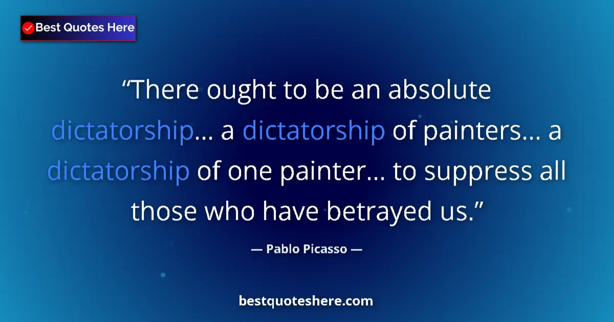 Quote by Pablo Picasso: There ought to be an absolute dictatorship... a dictatorship of painters... a dictatorship of one pa...