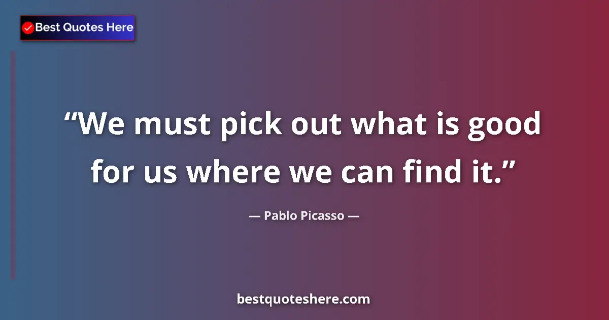 Quote by Pablo Picasso: We must pick out what is good for us where we can find it....