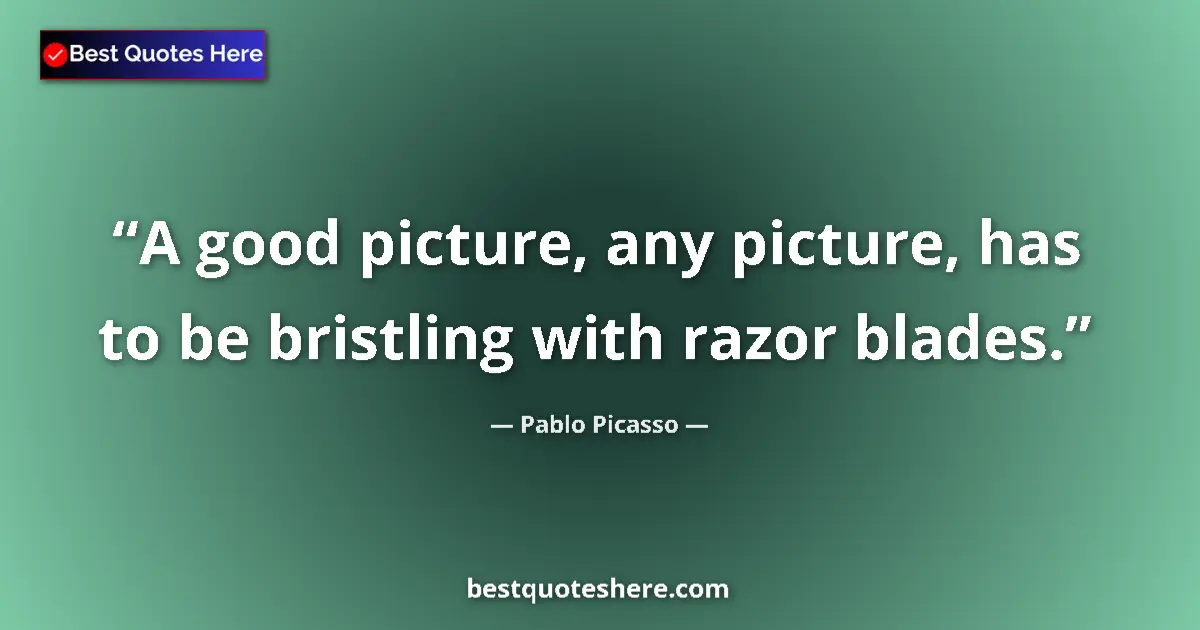 Quote by Pablo Picasso: A good picture, any picture, has to be bristling with razor blades....