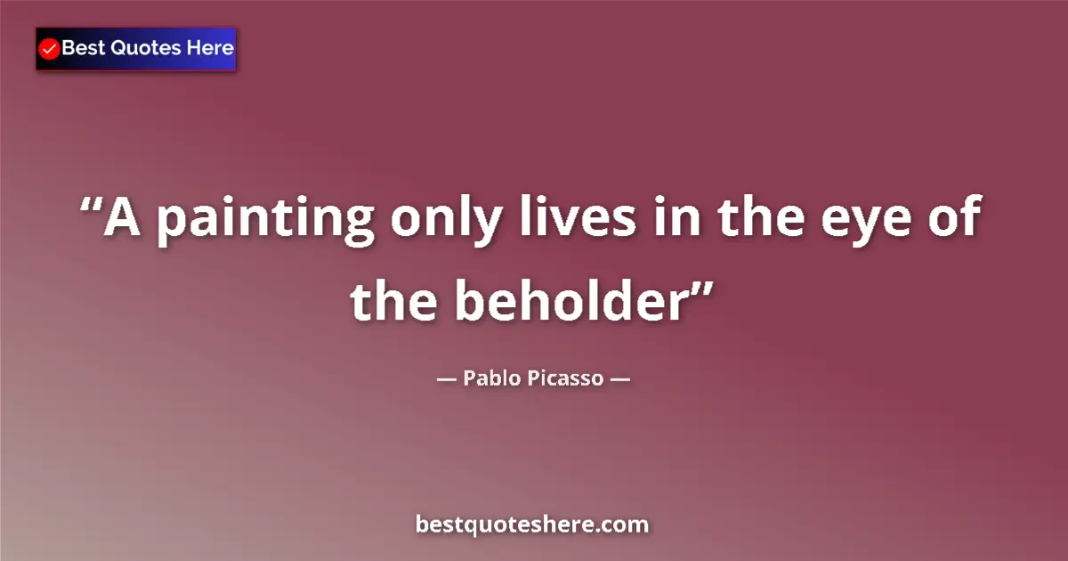 Quote by Pablo Picasso: A painting only lives in the eye of the beholder...