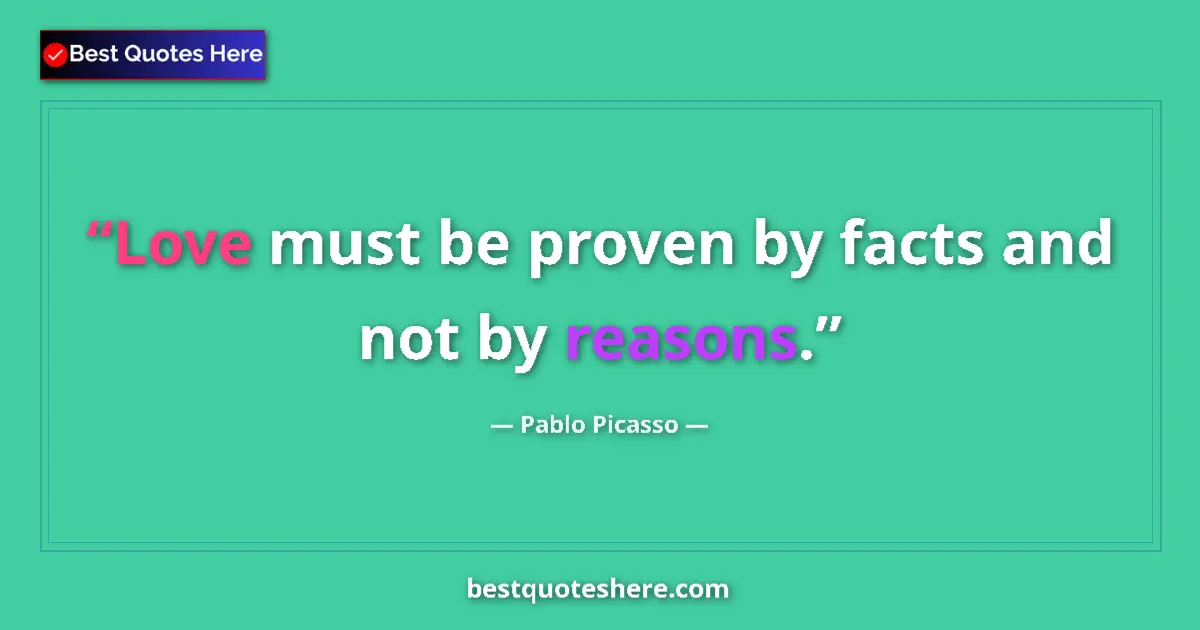 Quote by Pablo Picasso: Love must be proven by facts and not by reasons....
