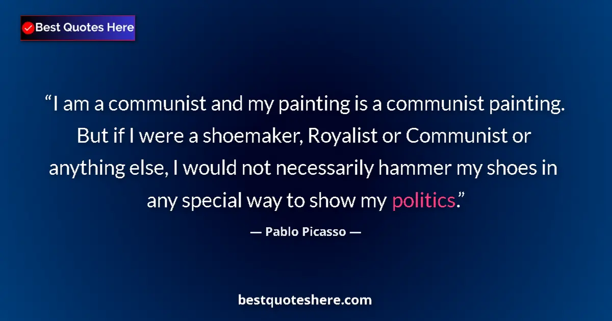 Quote by Pablo Picasso: I am a communist and my painting is a communist painting. But if I were a shoemaker, Royalist or Com...