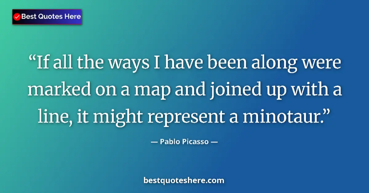 Quote by Pablo Picasso: If all the ways I have been along were marked on a map and joined up with a line, it might represent...