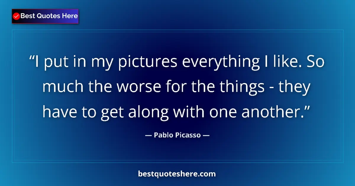 Quote by Pablo Picasso: I put in my pictures everything I like. So much the worse for the things - they have to get along wi...