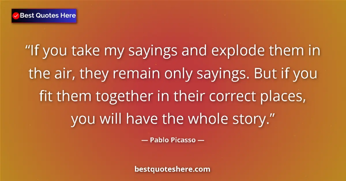 Quote by Pablo Picasso: If you take my sayings and explode them in the air, they remain only sayings. But if you fit them to...
