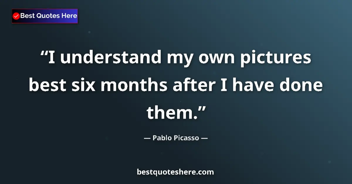 Quote by Pablo Picasso: I understand my own pictures best six months after I have done them....