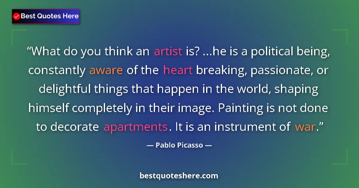 Quote by Pablo Picasso: What do you think an artist is? ...he is a political being, constantly aware of the heart breaking, ...