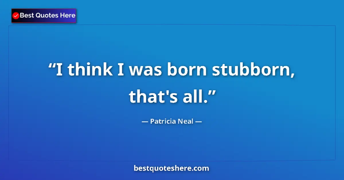 Quote by Patricia Neal: I think I was born stubborn, that's all....