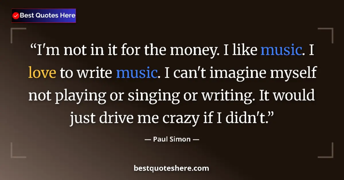 Quote by Paul Simon: I'm not in it for the money. I like music. I love to write music. I can't imagine myself not playing...