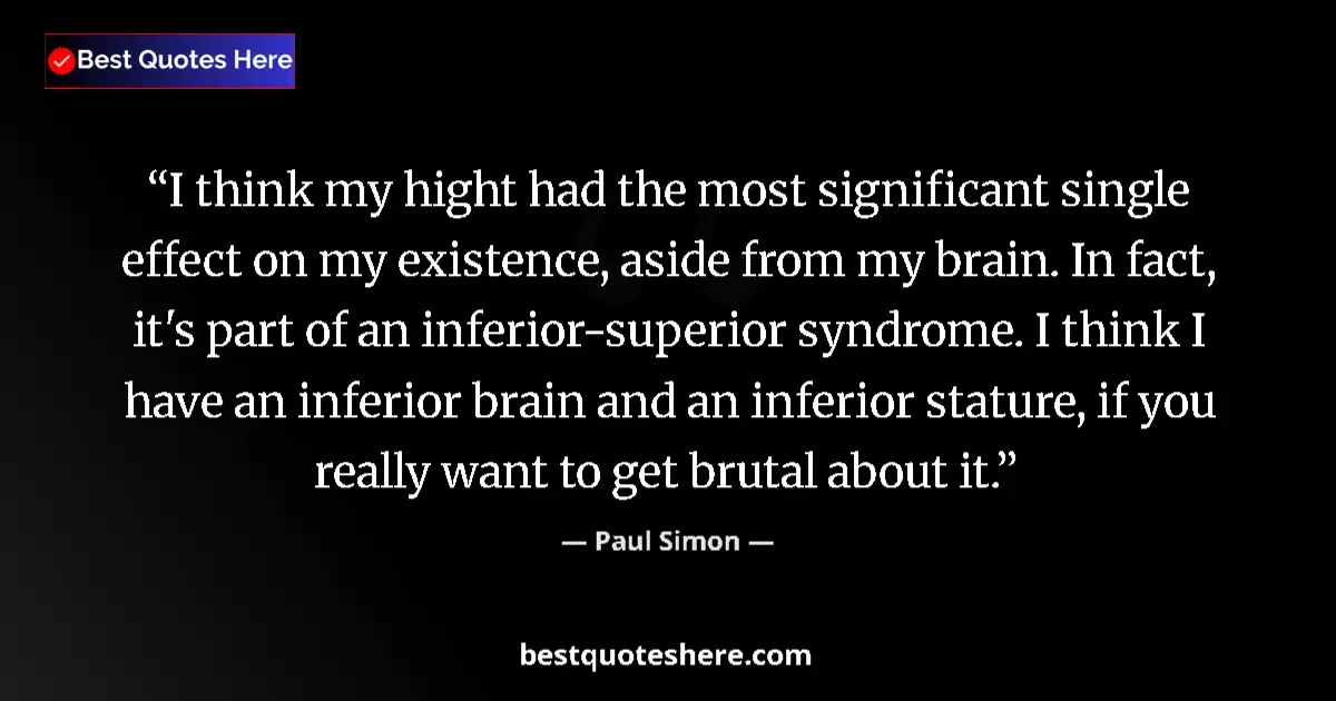 Quote by Paul Simon: I think my hight had the most significant single effect on my existence, aside from my brain. In fac...