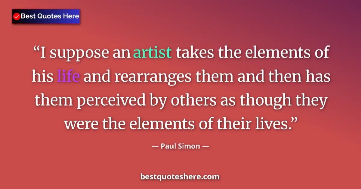 Quote by Paul Simon: I suppose an artist takes the elements of his life and rearranges them and then has them perceived b...