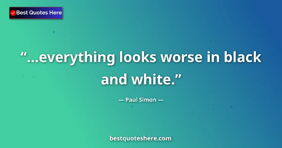 Quote by Paul Simon: ...everything looks worse in black and white....