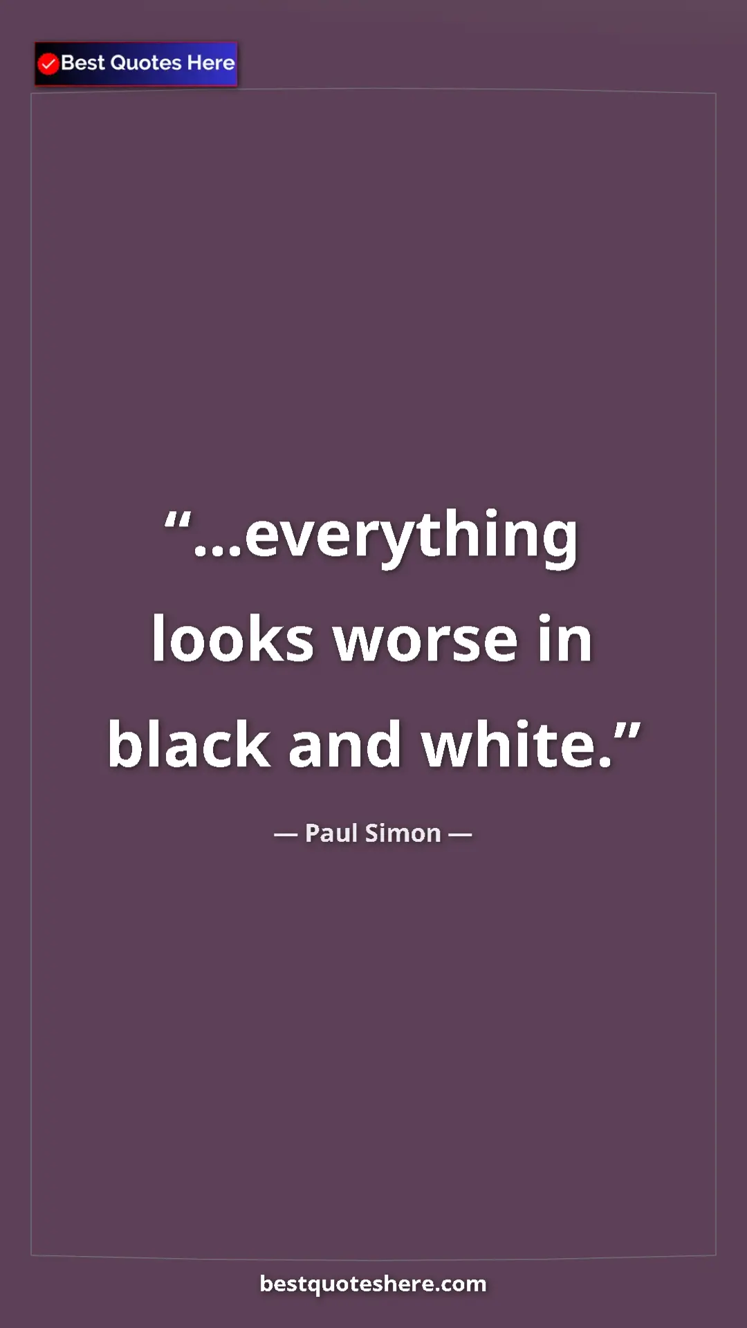 Paul Simon Quote Card: "...everything looks worse in black and white." Pinterest quote poster by Paul Simon: "...everything looks worse in black and white."