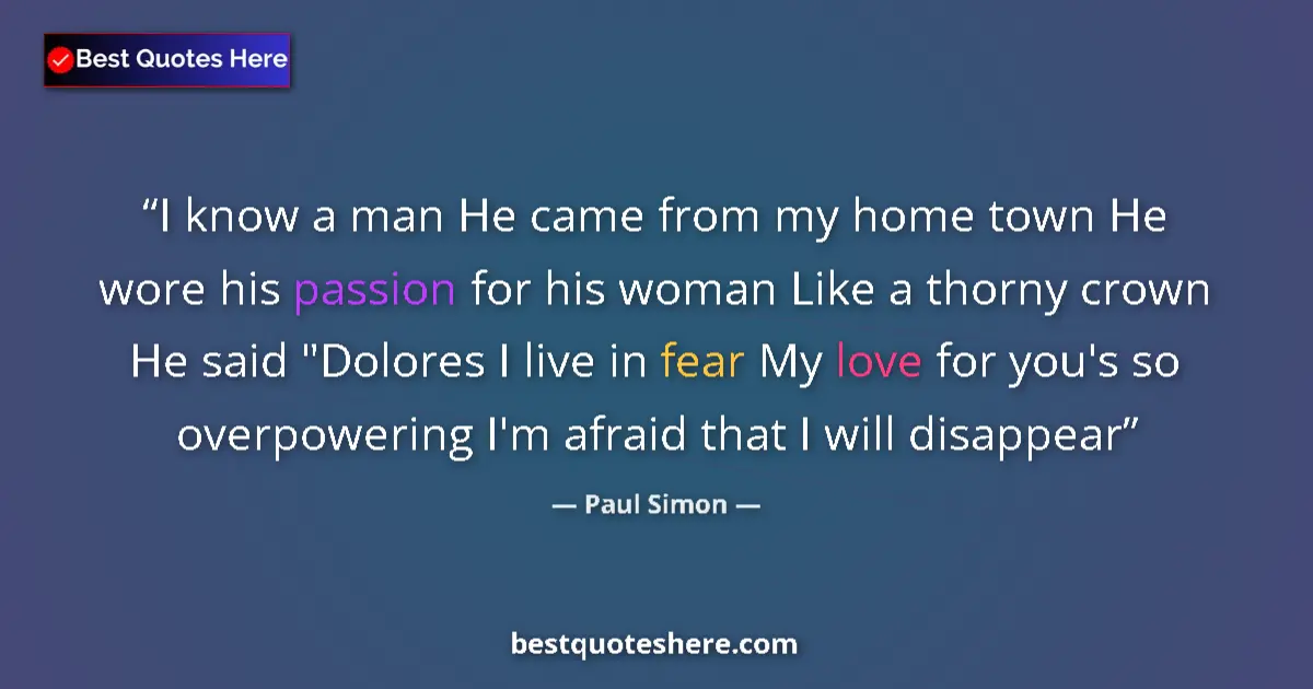 Quote by Paul Simon: I know a man He came from my home town He wore his passion for his woman Like a thorny crown He said...
