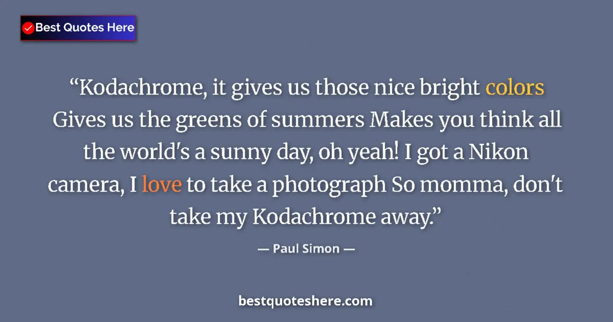 Quote by Paul Simon: Kodachrome, it gives us those nice bright colors Gives us the greens of summers Makes you think all ...