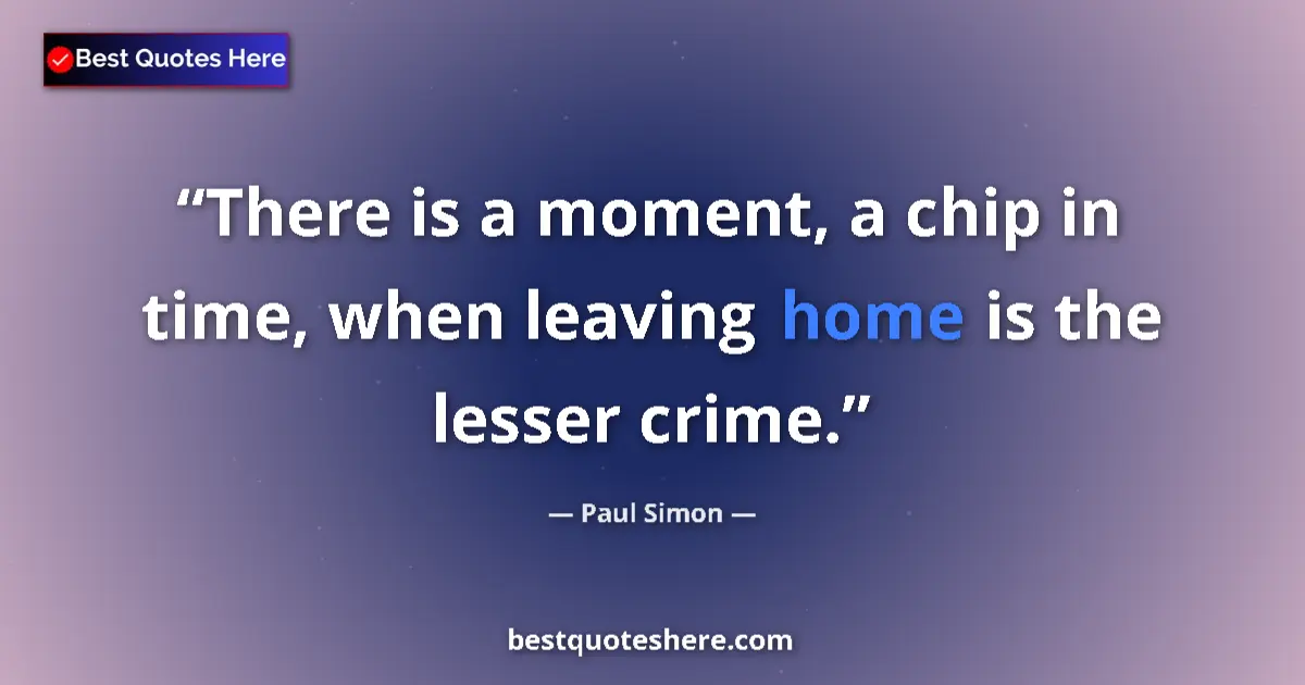 Quote by Paul Simon: There is a moment, a chip in time, when leaving home is the lesser crime....
