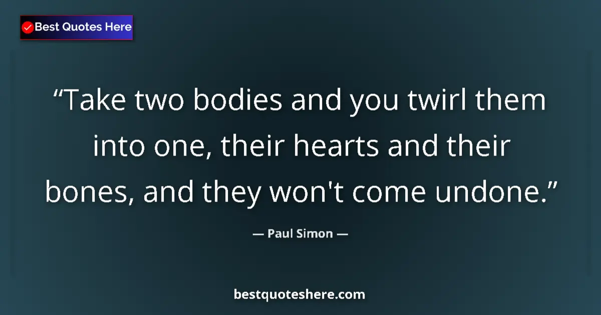 Quote by Paul Simon: Take two bodies and you twirl them into one, their hearts and their bones, and they won't come undon...