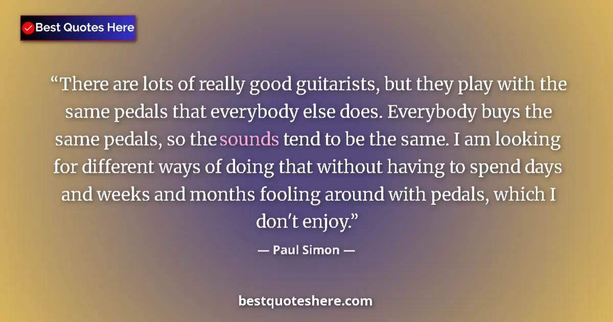 Quote by Paul Simon: There are lots of really good guitarists, but they play with the same pedals that everybody else doe...