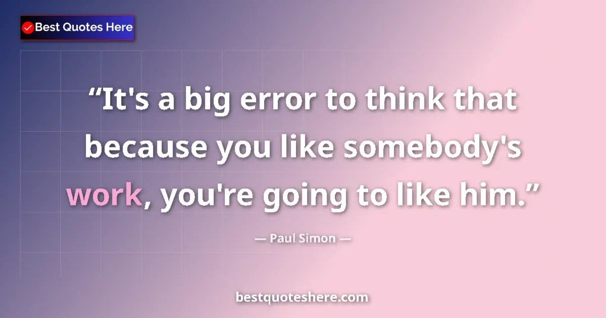 Quote by Paul Simon: It's a big error to think that because you like somebody's work, you're going to like him....