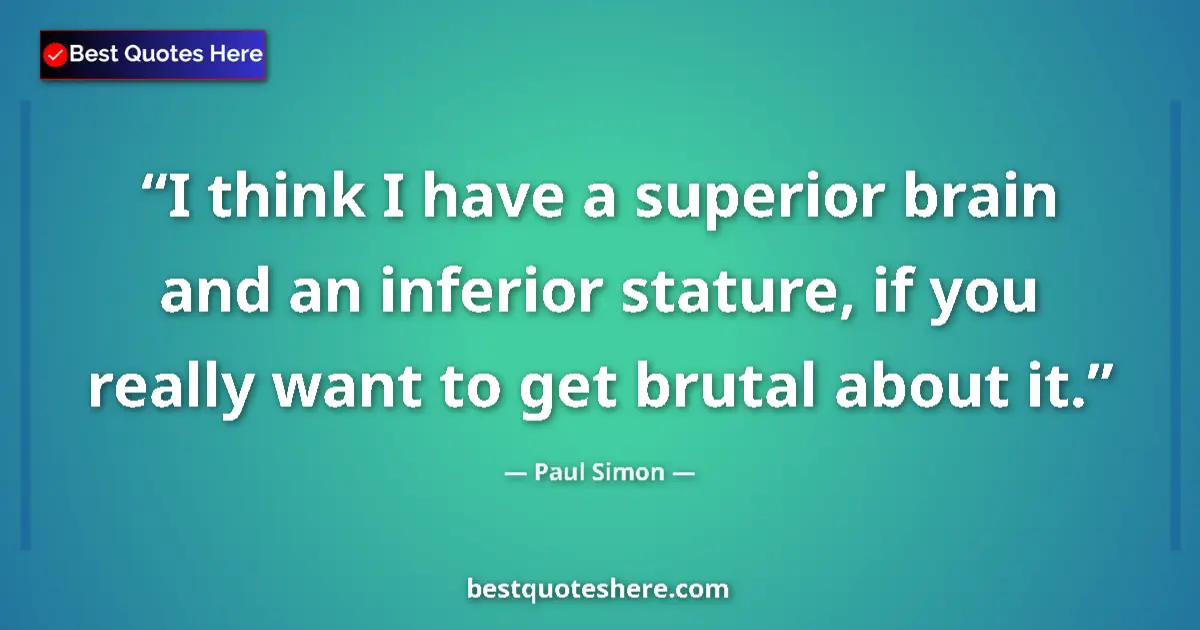 Quote by Paul Simon: I think I have a superior brain and an inferior stature, if you really want to get brutal about it....