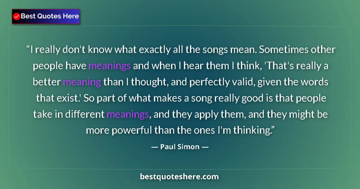 Quote by Paul Simon: I really don't know what exactly all the songs mean. Sometimes other people have meanings and when I...