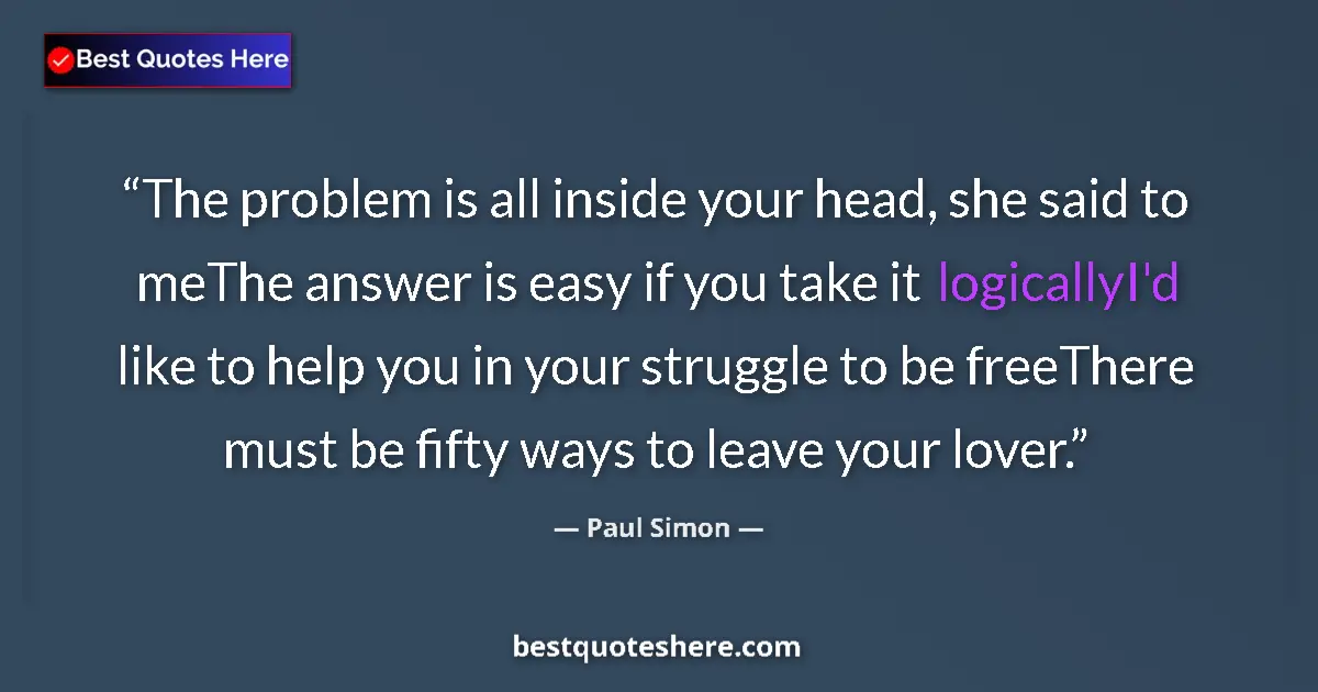Quote by Paul Simon: The problem is all inside your head, she said to meThe answer is easy if you take it logicallyI'd li...