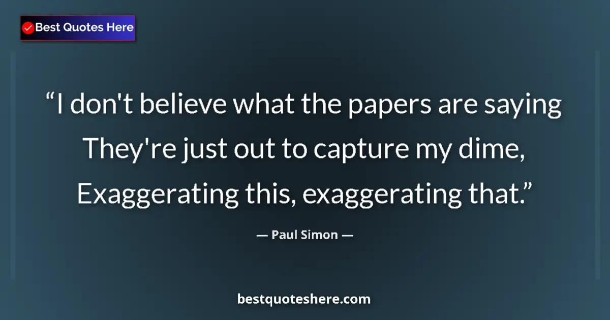 Quote by Paul Simon: I don't believe what the papers are saying They're just out to capture my dime, Exaggerating this, e...