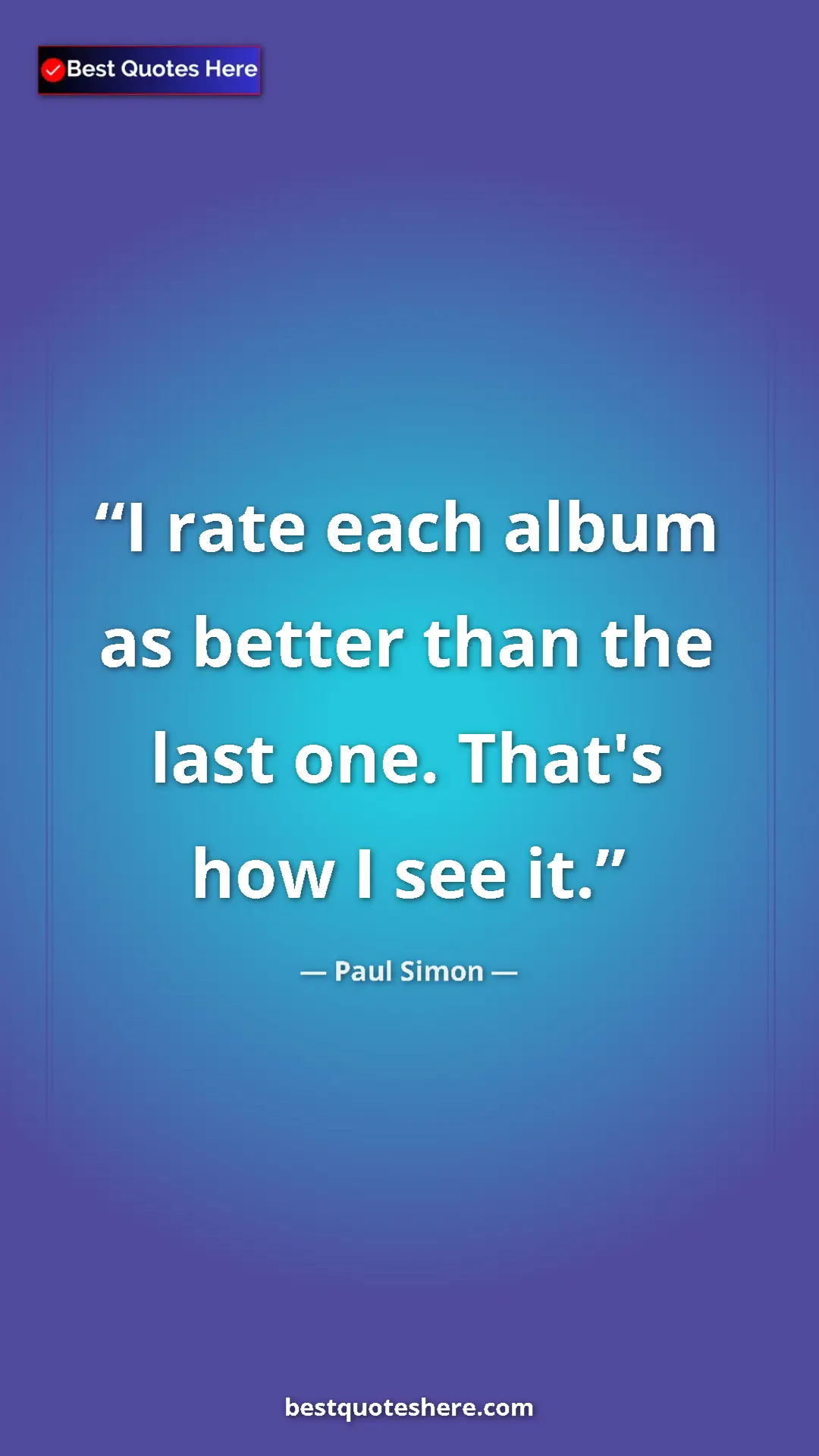 Pinterest quote poster by Paul Simon: "I rate each album as better than the last one. That's how I..."