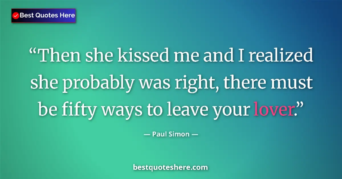 Quote by Paul Simon: Then she kissed me and I realized she probably was right, there must be fifty ways to leave your lov...