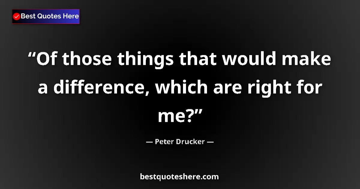 Quote by Peter Drucker: Of those things that would make a difference, which are right for me?...