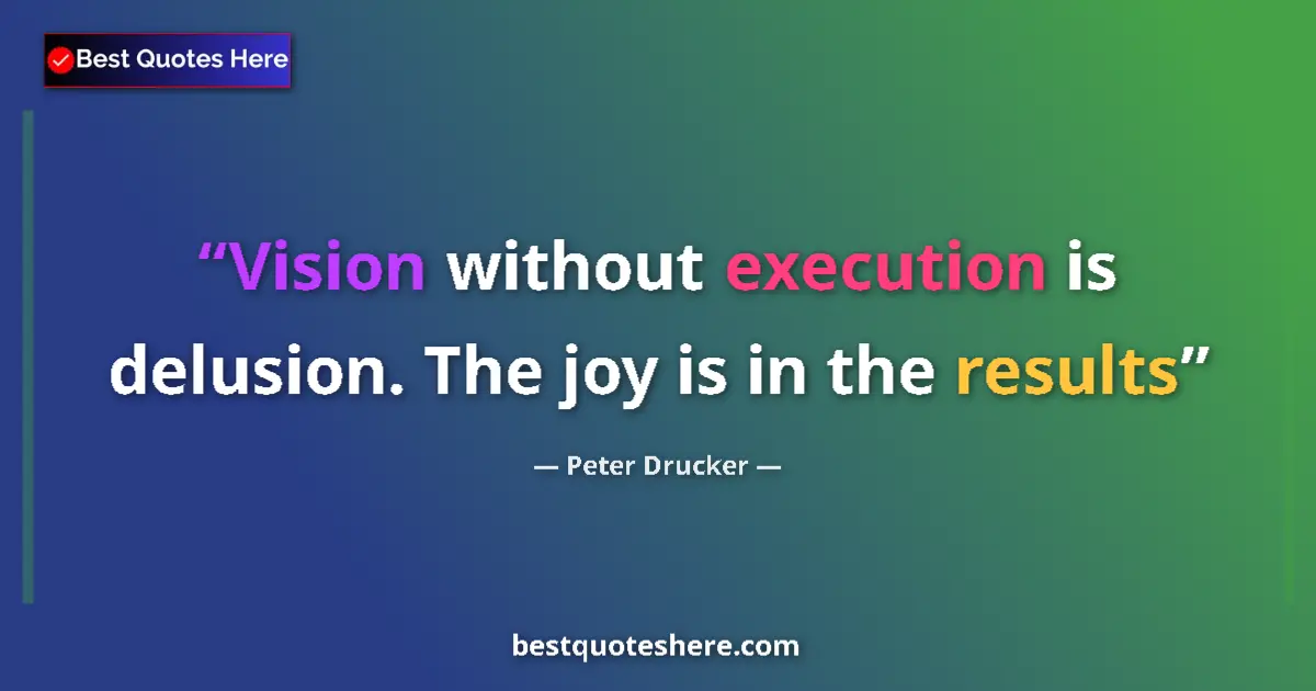 Quote by Peter Drucker: Vision without execution is delusion. The joy is in the results...